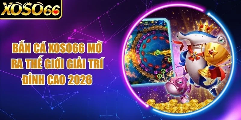 Bắn Cá Xoso66 Mở Ra Thế Giới Giải Trí Đỉnh Cao 2026